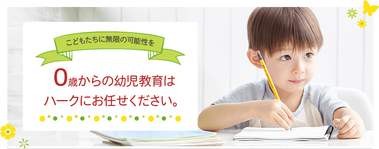 こどもたちに無限の可能性を 0歳からの幼児教育はハークにお任せください。